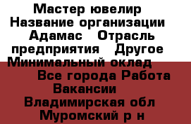 Мастер-ювелир › Название организации ­ Адамас › Отрасль предприятия ­ Другое › Минимальный оклад ­ 27 000 - Все города Работа » Вакансии   . Владимирская обл.,Муромский р-н